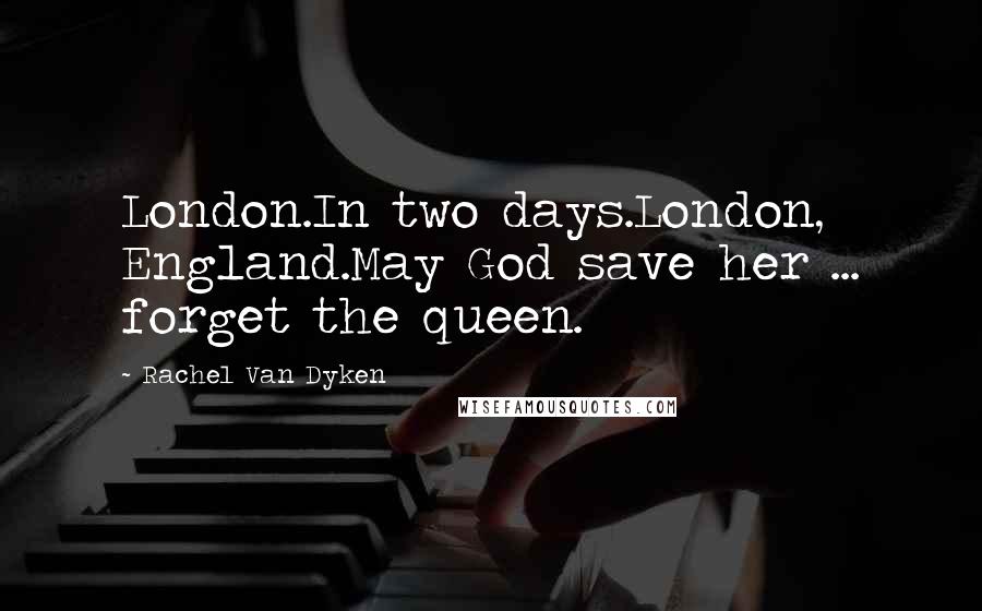 Rachel Van Dyken Quotes: London.In two days.London, England.May God save her ... forget the queen.