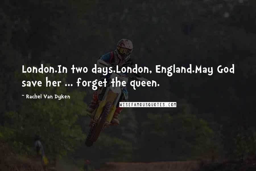 Rachel Van Dyken Quotes: London.In two days.London, England.May God save her ... forget the queen.