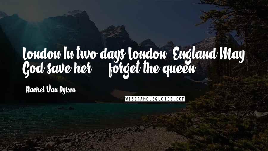 Rachel Van Dyken Quotes: London.In two days.London, England.May God save her ... forget the queen.