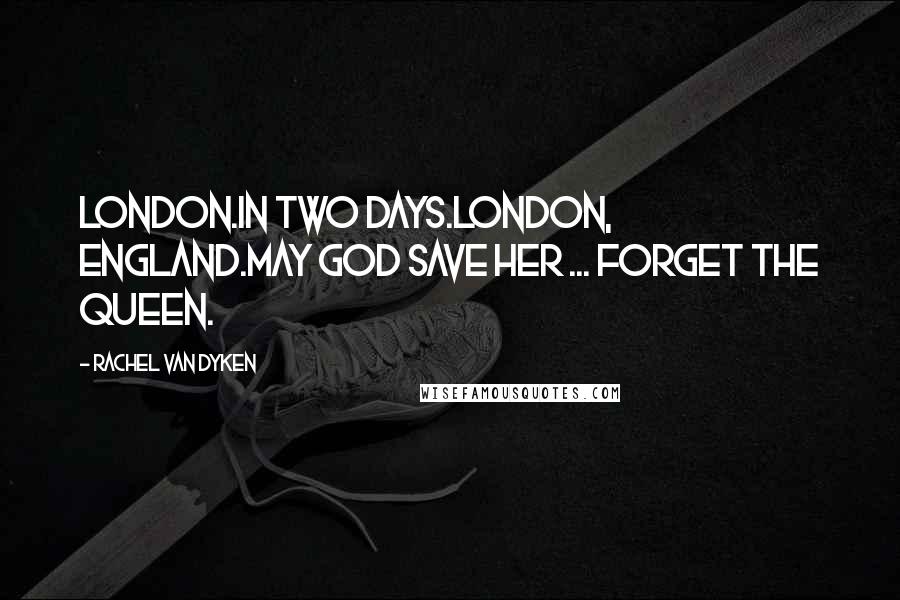 Rachel Van Dyken Quotes: London.In two days.London, England.May God save her ... forget the queen.