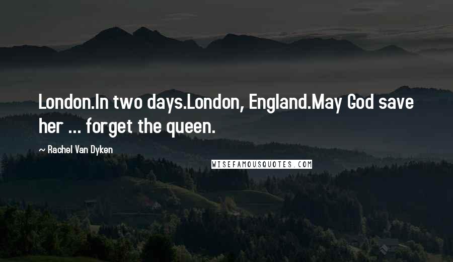 Rachel Van Dyken Quotes: London.In two days.London, England.May God save her ... forget the queen.