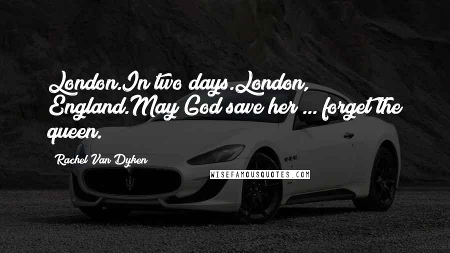 Rachel Van Dyken Quotes: London.In two days.London, England.May God save her ... forget the queen.