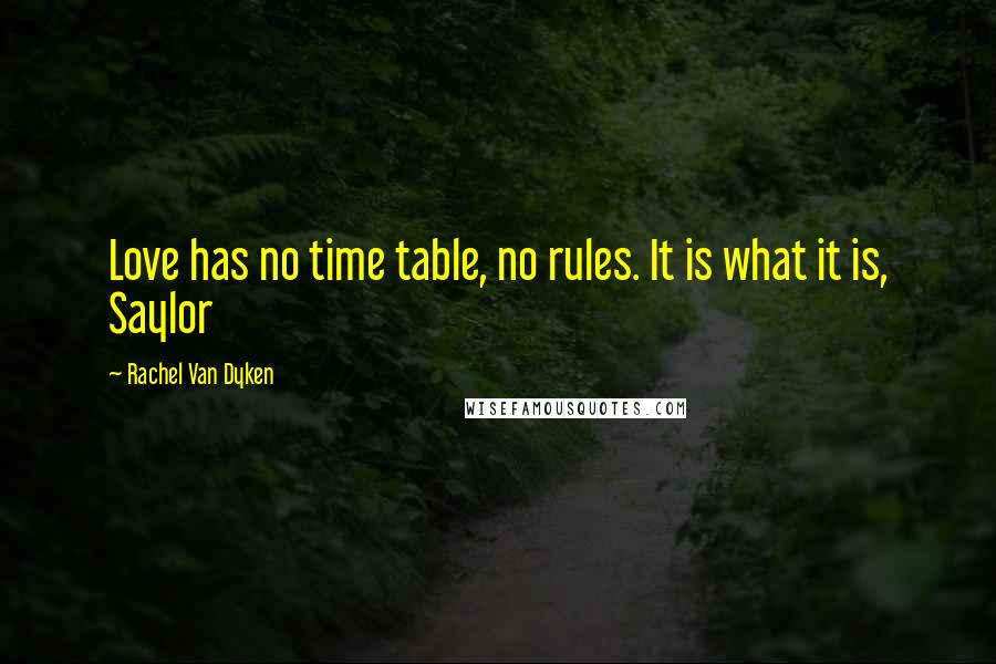 Rachel Van Dyken Quotes: Love has no time table, no rules. It is what it is, Saylor