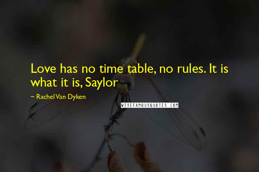 Rachel Van Dyken Quotes: Love has no time table, no rules. It is what it is, Saylor