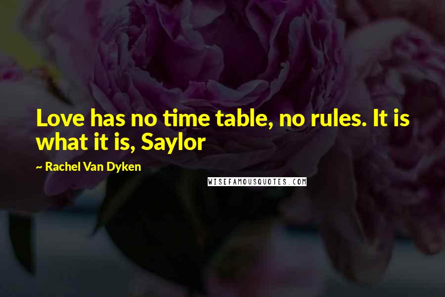 Rachel Van Dyken Quotes: Love has no time table, no rules. It is what it is, Saylor