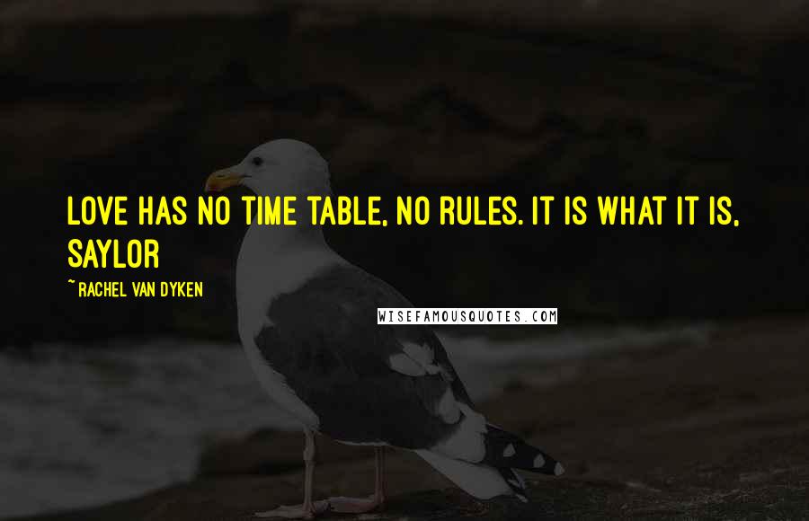 Rachel Van Dyken Quotes: Love has no time table, no rules. It is what it is, Saylor