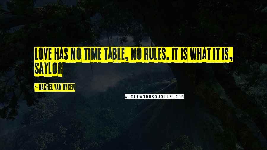 Rachel Van Dyken Quotes: Love has no time table, no rules. It is what it is, Saylor