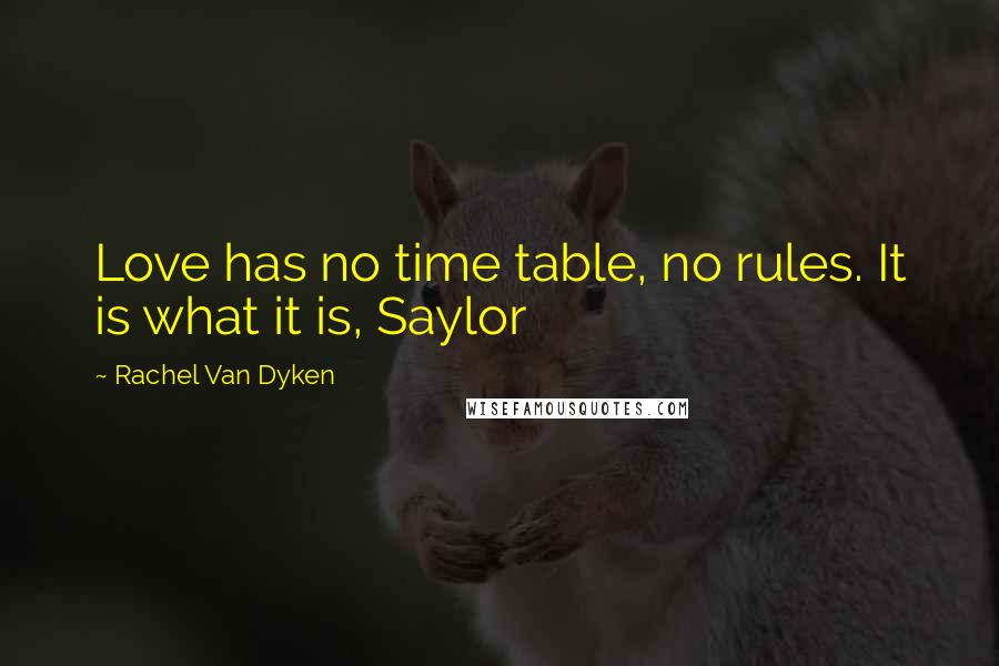 Rachel Van Dyken Quotes: Love has no time table, no rules. It is what it is, Saylor