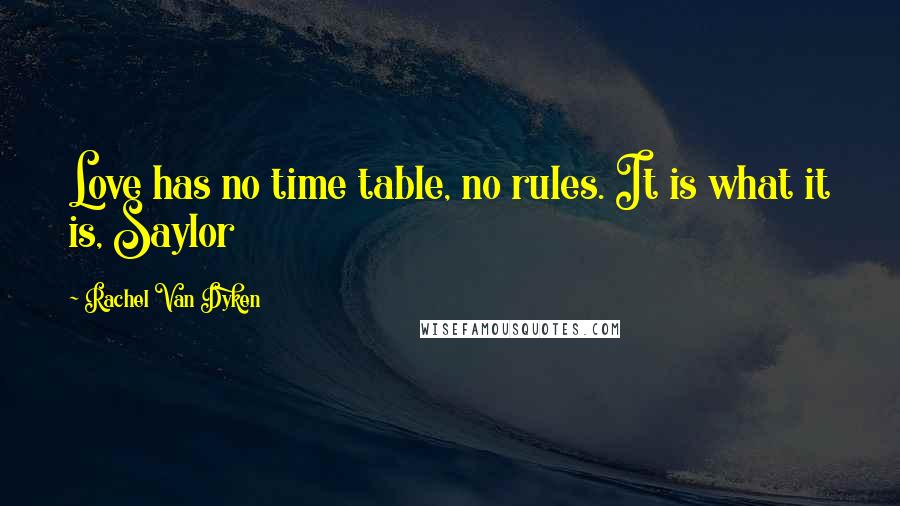 Rachel Van Dyken Quotes: Love has no time table, no rules. It is what it is, Saylor