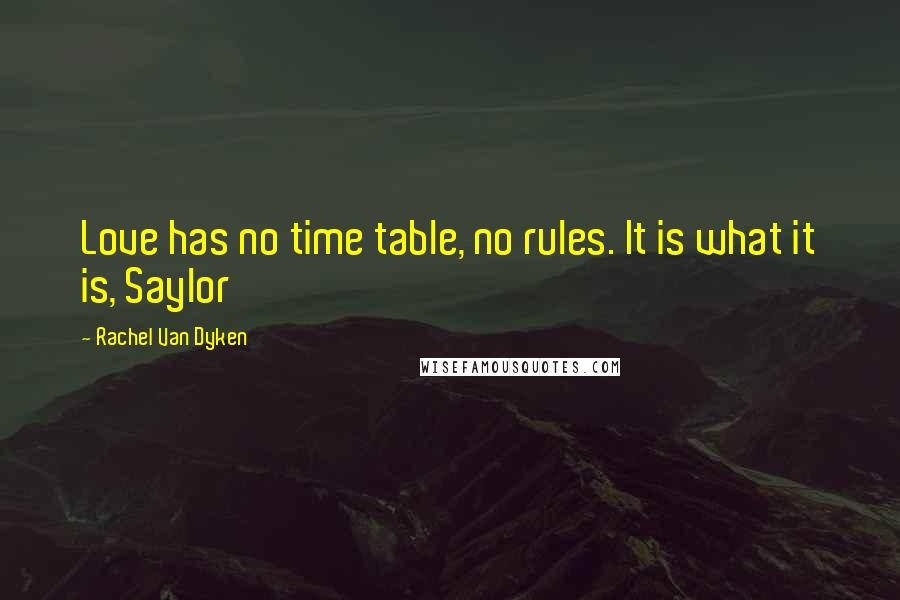 Rachel Van Dyken Quotes: Love has no time table, no rules. It is what it is, Saylor