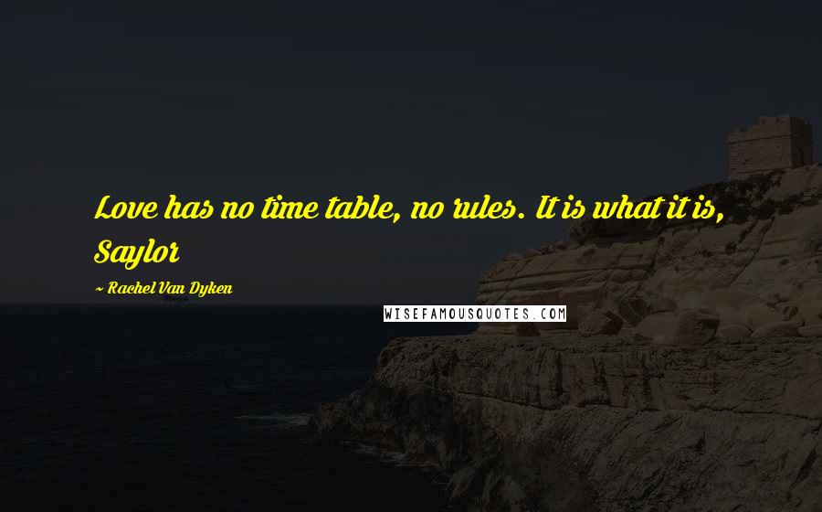 Rachel Van Dyken Quotes: Love has no time table, no rules. It is what it is, Saylor
