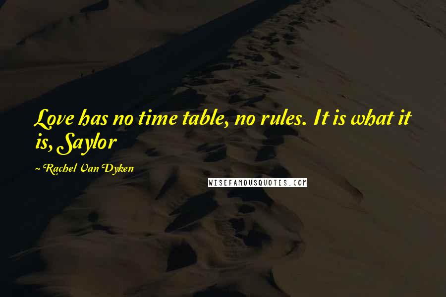 Rachel Van Dyken Quotes: Love has no time table, no rules. It is what it is, Saylor