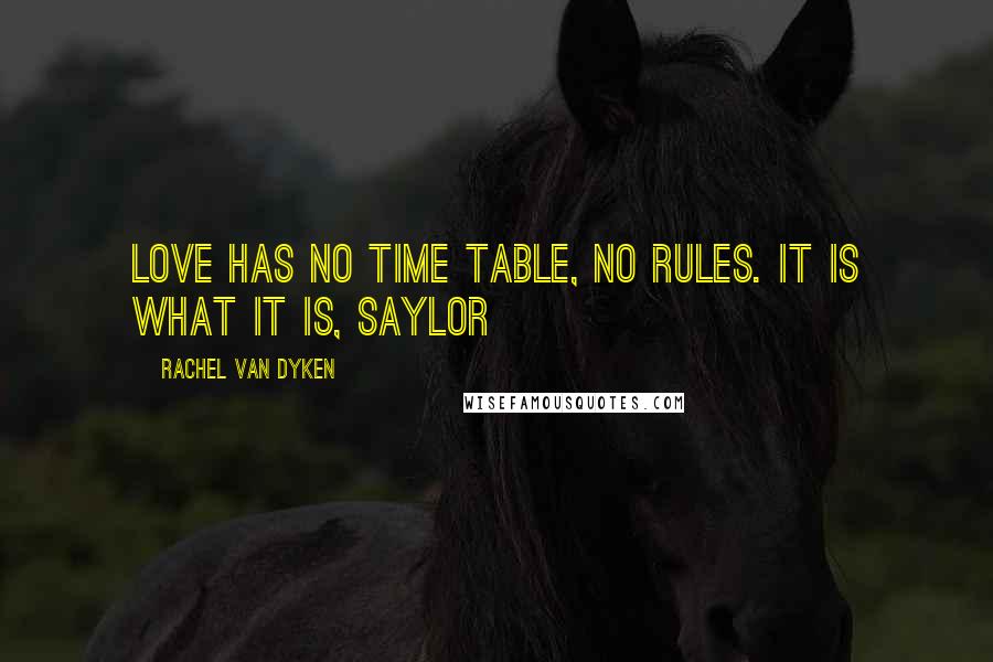 Rachel Van Dyken Quotes: Love has no time table, no rules. It is what it is, Saylor