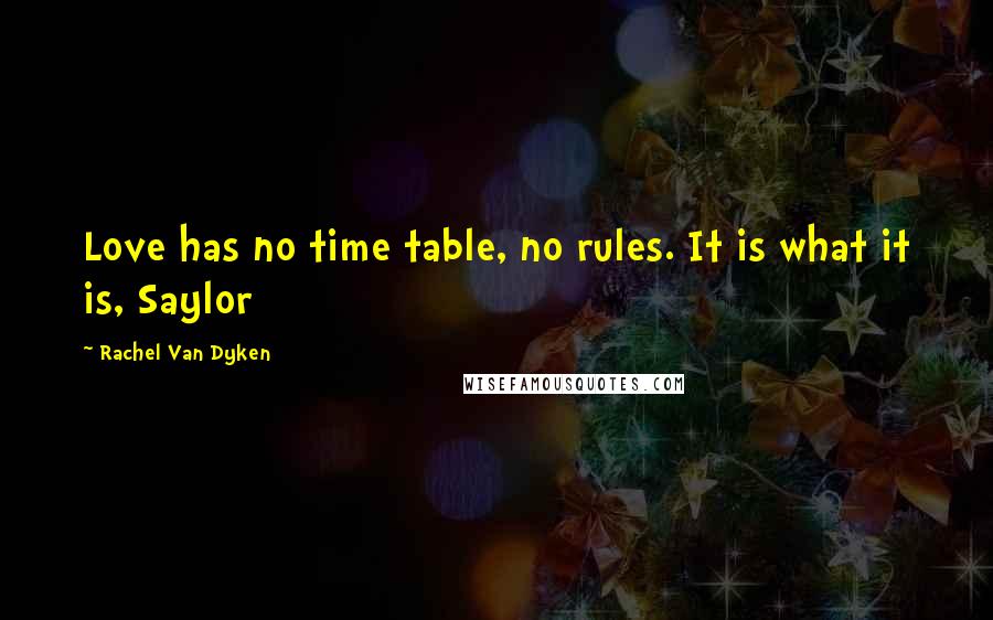 Rachel Van Dyken Quotes: Love has no time table, no rules. It is what it is, Saylor