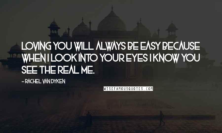 Rachel Van Dyken Quotes: Loving you will always be easy because when I look into your eyes I know you see the real me.