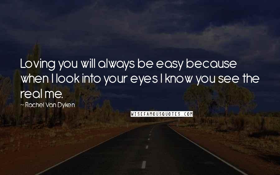Rachel Van Dyken Quotes: Loving you will always be easy because when I look into your eyes I know you see the real me.
