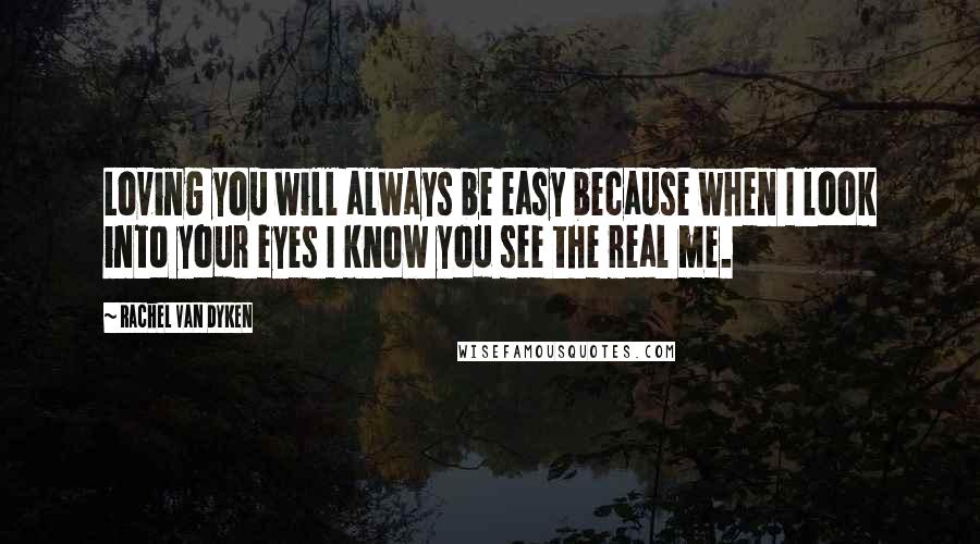 Rachel Van Dyken Quotes: Loving you will always be easy because when I look into your eyes I know you see the real me.