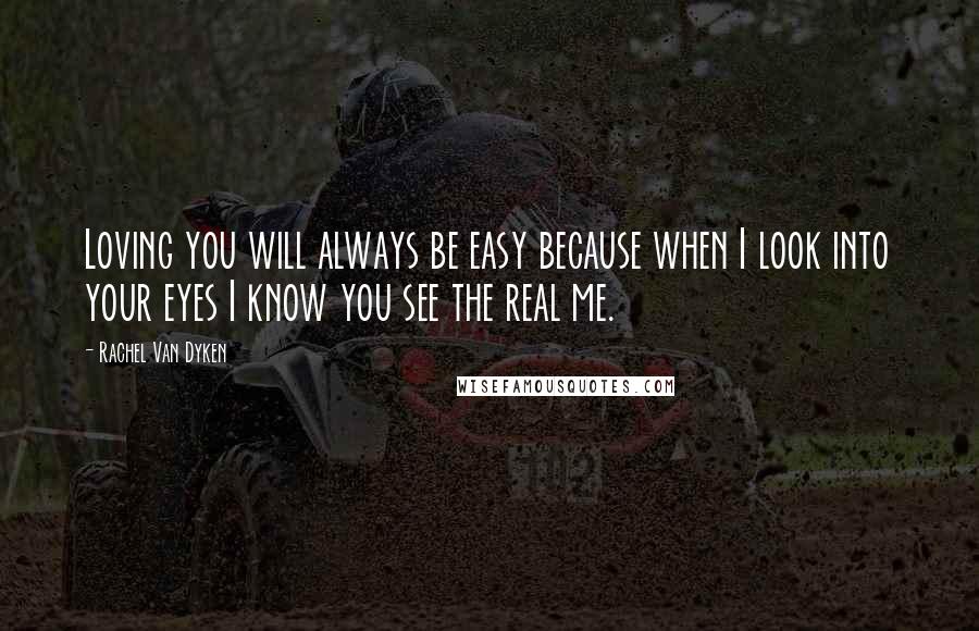 Rachel Van Dyken Quotes: Loving you will always be easy because when I look into your eyes I know you see the real me.