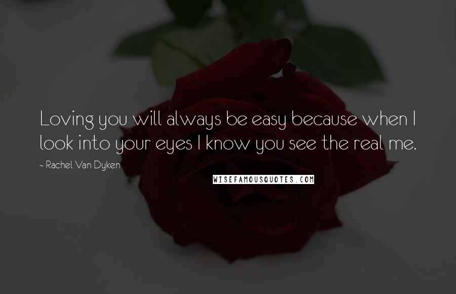 Rachel Van Dyken Quotes: Loving you will always be easy because when I look into your eyes I know you see the real me.