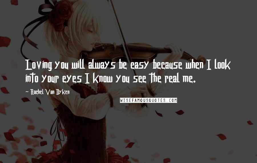 Rachel Van Dyken Quotes: Loving you will always be easy because when I look into your eyes I know you see the real me.