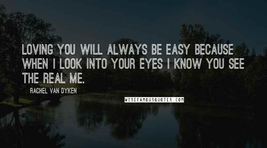 Rachel Van Dyken Quotes: Loving you will always be easy because when I look into your eyes I know you see the real me.