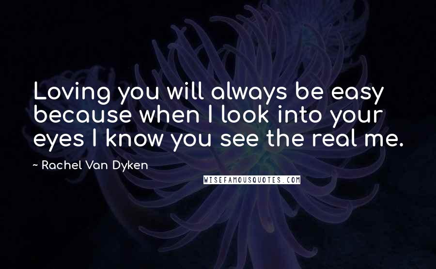 Rachel Van Dyken Quotes: Loving you will always be easy because when I look into your eyes I know you see the real me.