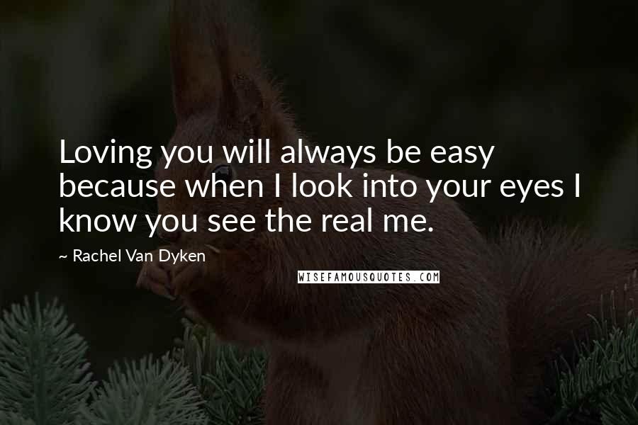 Rachel Van Dyken Quotes: Loving you will always be easy because when I look into your eyes I know you see the real me.