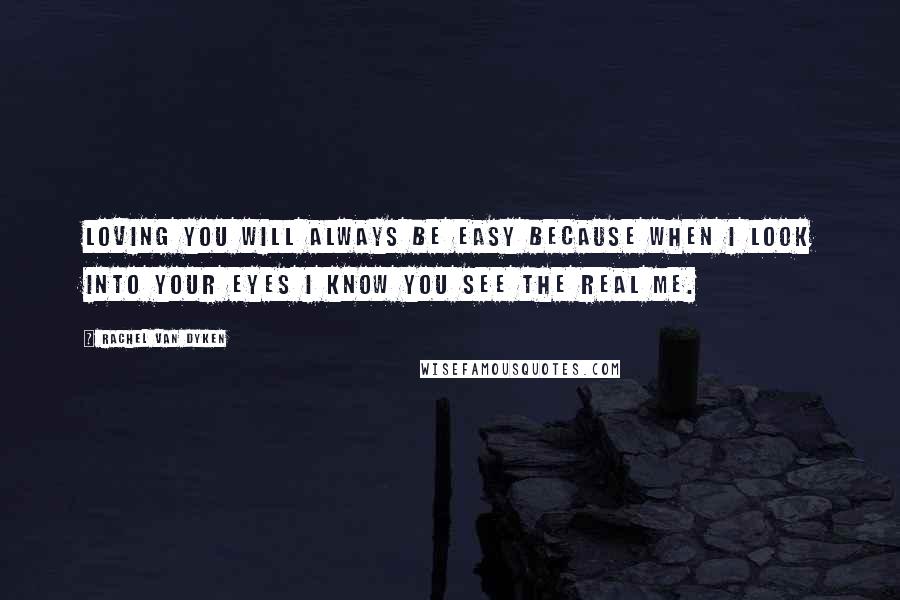 Rachel Van Dyken Quotes: Loving you will always be easy because when I look into your eyes I know you see the real me.