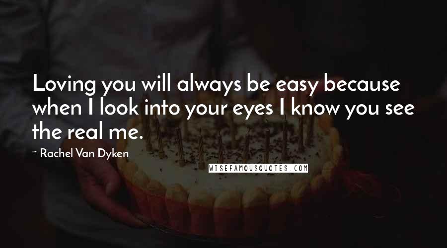 Rachel Van Dyken Quotes: Loving you will always be easy because when I look into your eyes I know you see the real me.