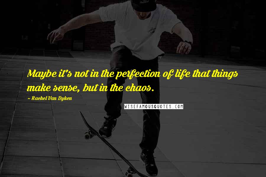 Rachel Van Dyken Quotes: Maybe it's not in the perfection of life that things make sense, but in the chaos.