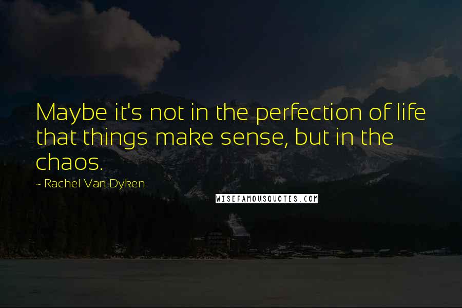 Rachel Van Dyken Quotes: Maybe it's not in the perfection of life that things make sense, but in the chaos.