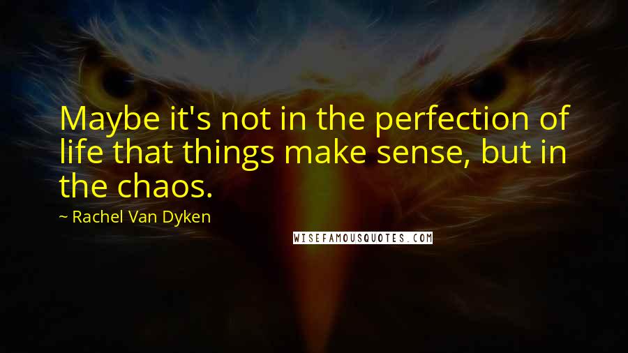 Rachel Van Dyken Quotes: Maybe it's not in the perfection of life that things make sense, but in the chaos.