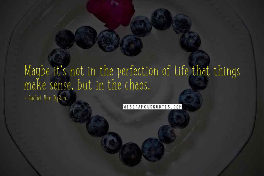 Rachel Van Dyken Quotes: Maybe it's not in the perfection of life that things make sense, but in the chaos.