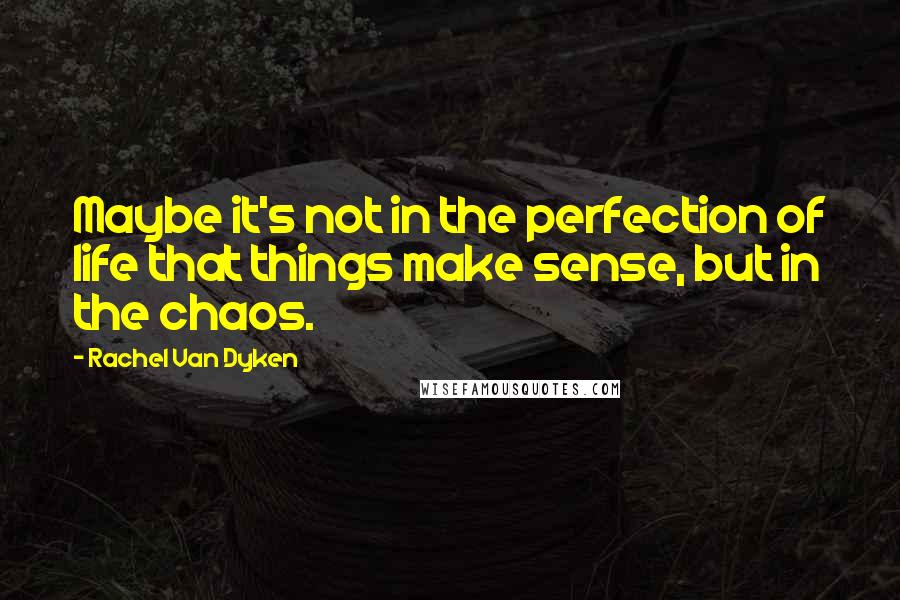 Rachel Van Dyken Quotes: Maybe it's not in the perfection of life that things make sense, but in the chaos.