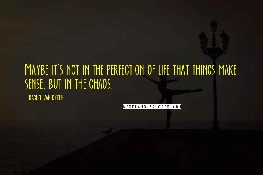 Rachel Van Dyken Quotes: Maybe it's not in the perfection of life that things make sense, but in the chaos.