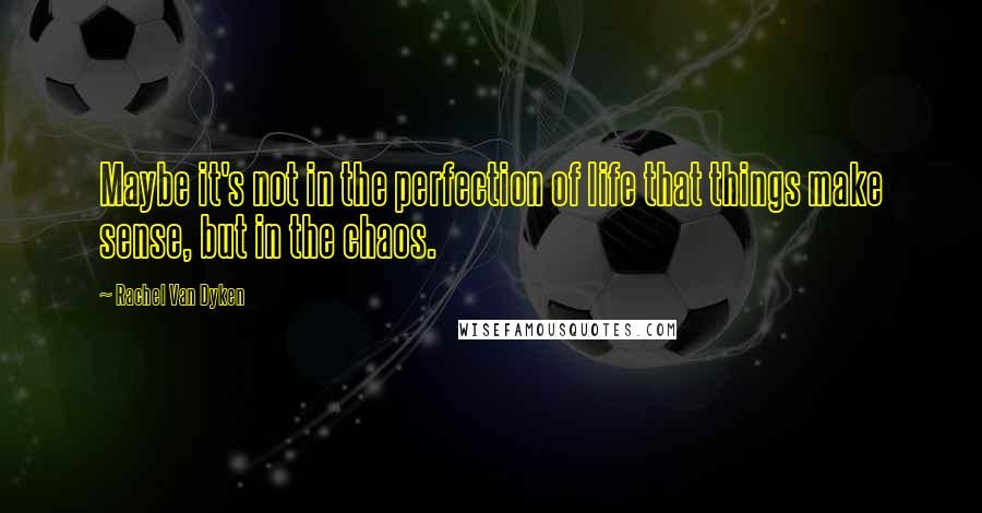 Rachel Van Dyken Quotes: Maybe it's not in the perfection of life that things make sense, but in the chaos.