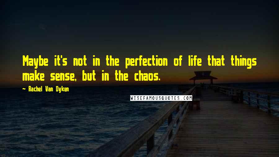 Rachel Van Dyken Quotes: Maybe it's not in the perfection of life that things make sense, but in the chaos.