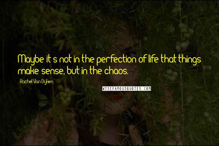 Rachel Van Dyken Quotes: Maybe it's not in the perfection of life that things make sense, but in the chaos.