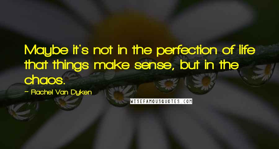 Rachel Van Dyken Quotes: Maybe it's not in the perfection of life that things make sense, but in the chaos.