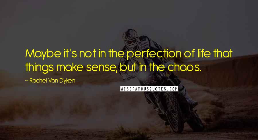 Rachel Van Dyken Quotes: Maybe it's not in the perfection of life that things make sense, but in the chaos.