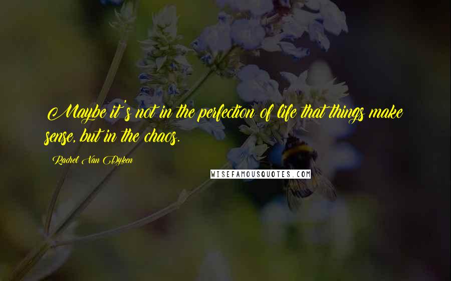 Rachel Van Dyken Quotes: Maybe it's not in the perfection of life that things make sense, but in the chaos.