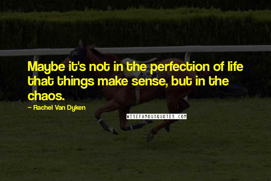 Rachel Van Dyken Quotes: Maybe it's not in the perfection of life that things make sense, but in the chaos.