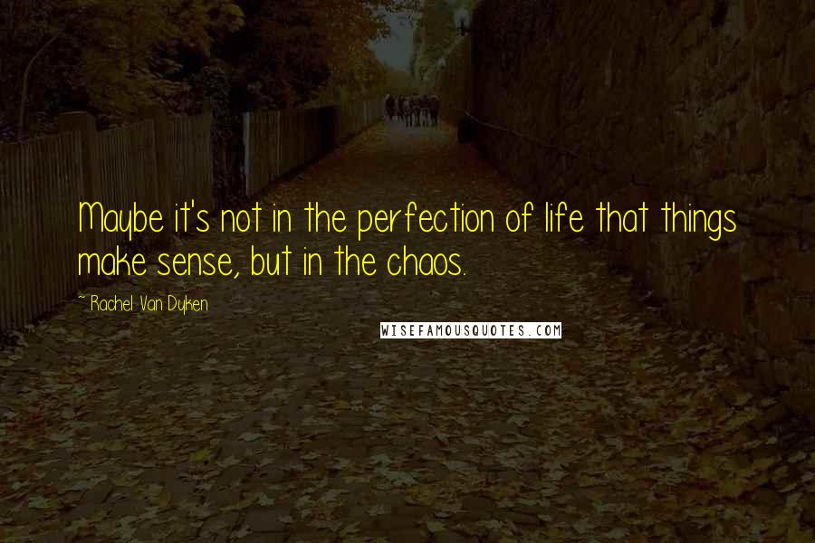 Rachel Van Dyken Quotes: Maybe it's not in the perfection of life that things make sense, but in the chaos.