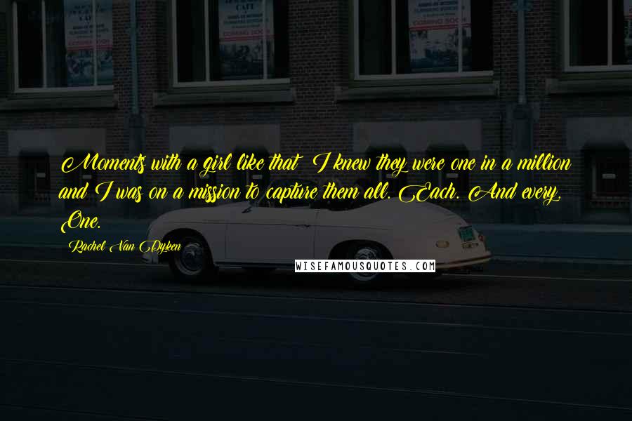 Rachel Van Dyken Quotes: Moments with a girl like that? I knew they were one in a million and I was on a mission to capture them all. Each. And every. One.