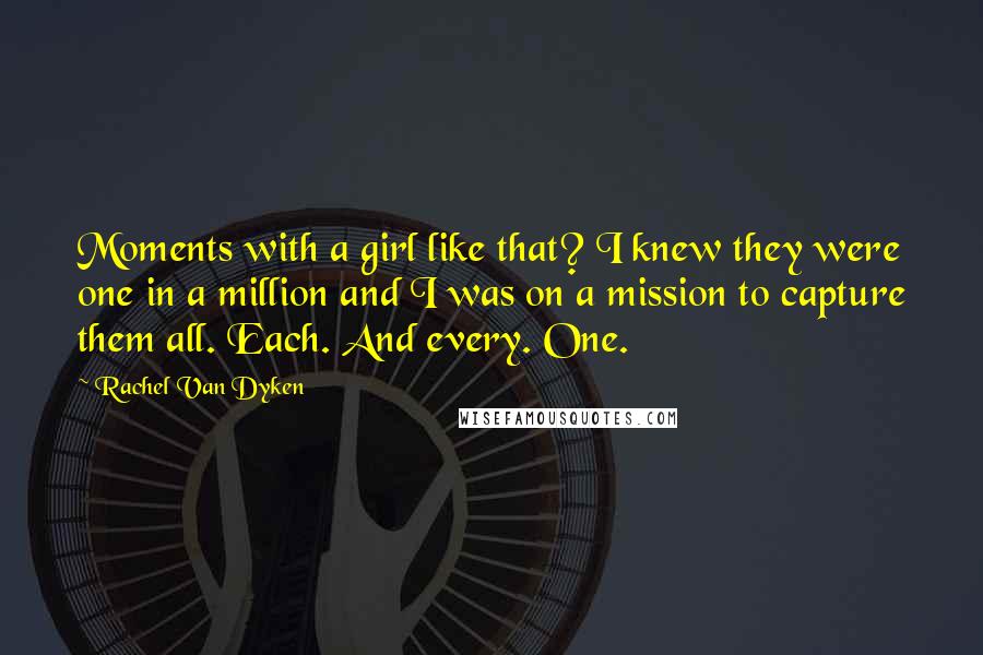 Rachel Van Dyken Quotes: Moments with a girl like that? I knew they were one in a million and I was on a mission to capture them all. Each. And every. One.