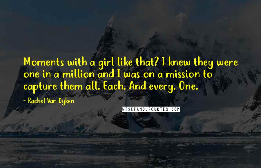 Rachel Van Dyken Quotes: Moments with a girl like that? I knew they were one in a million and I was on a mission to capture them all. Each. And every. One.