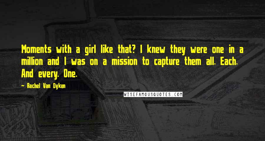 Rachel Van Dyken Quotes: Moments with a girl like that? I knew they were one in a million and I was on a mission to capture them all. Each. And every. One.
