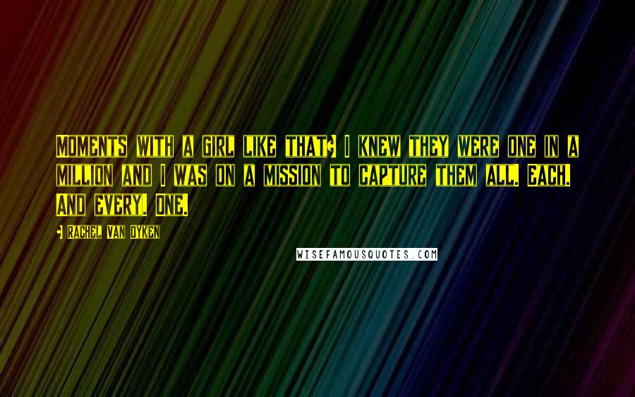 Rachel Van Dyken Quotes: Moments with a girl like that? I knew they were one in a million and I was on a mission to capture them all. Each. And every. One.