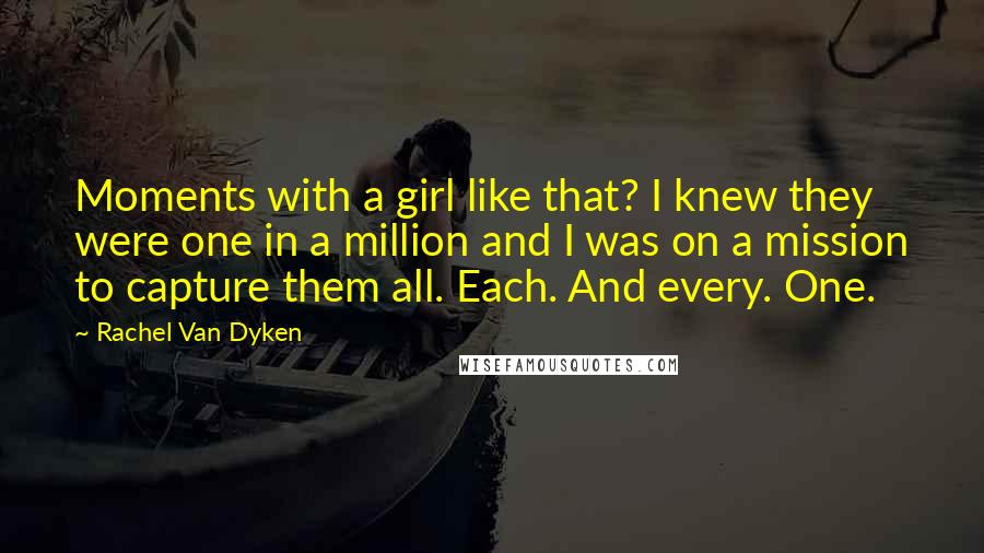 Rachel Van Dyken Quotes: Moments with a girl like that? I knew they were one in a million and I was on a mission to capture them all. Each. And every. One.