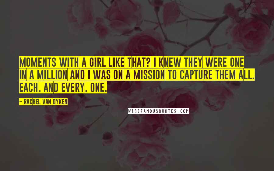 Rachel Van Dyken Quotes: Moments with a girl like that? I knew they were one in a million and I was on a mission to capture them all. Each. And every. One.